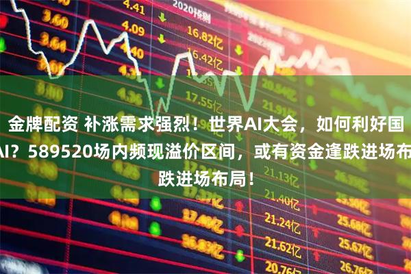 金牌配资 补涨需求强烈！世界AI大会，如何利好国产AI？589520场内频现溢价区间，或有资金逢跌进场布局！