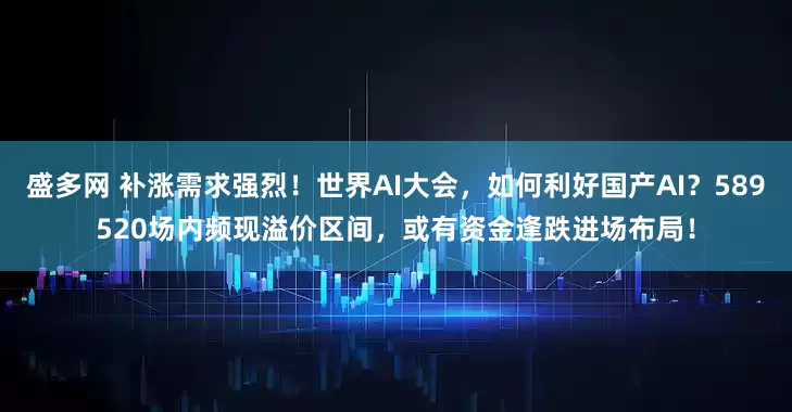 盛多网 补涨需求强烈！世界AI大会，如何利好国产AI？589520场内频现溢价区间，或有资金逢跌进场布局！