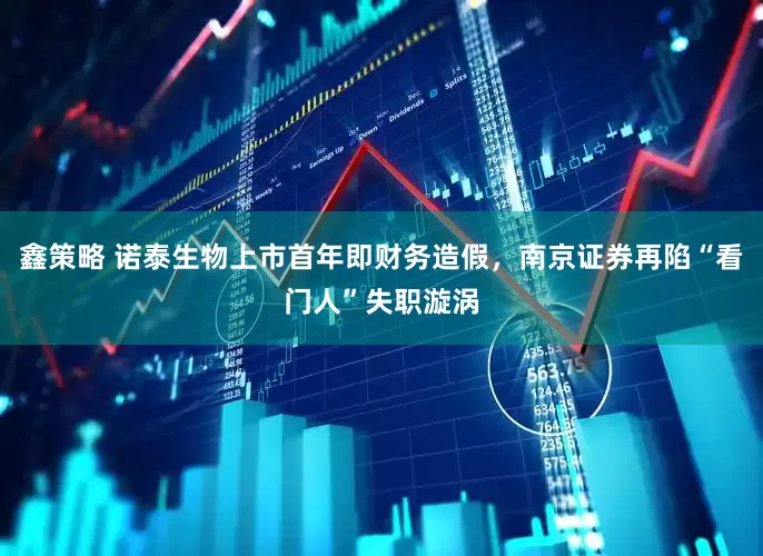 鑫策略 诺泰生物上市首年即财务造假，南京证券再陷“看门人”失职漩涡