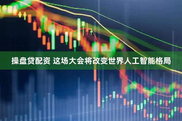 操盘贷配资 这场大会将改变世界人工智能格局