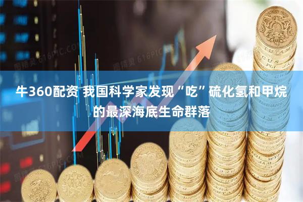 牛360配资 我国科学家发现“吃”硫化氢和甲烷的最深海底生命群落
