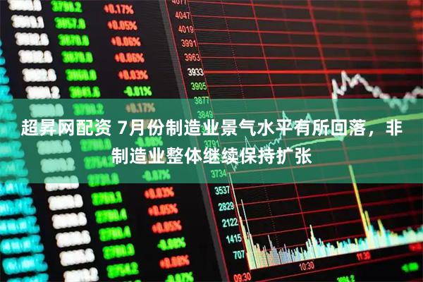 超昇网配资 7月份制造业景气水平有所回落，非制造业整体继续保持扩张