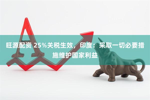 旺源配资 25%关税生效，印度：采取一切必要措施维护国家利益