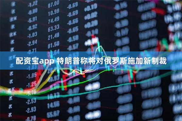 配资宝app 特朗普称将对俄罗斯施加新制裁