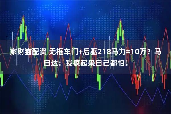 家财猫配资 无框车门+后驱218马力=10万？马自达：我疯起来自己都怕！