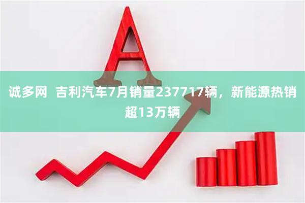 诚多网  吉利汽车7月销量237717辆，新能源热销超13万辆