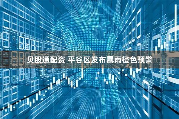 贝股通配资 平谷区发布暴雨橙色预警