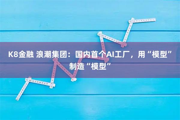 K8金融 浪潮集团：国内首个AI工厂，用“模型”制造“模型”