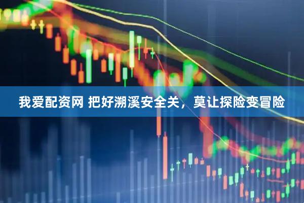 我爱配资网 把好溯溪安全关，莫让探险变冒险
