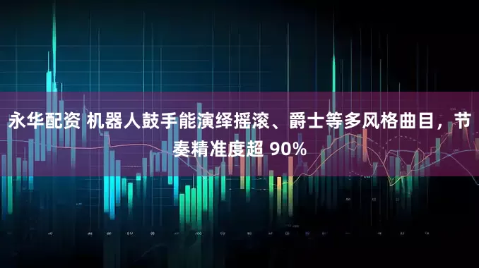 永华配资 机器人鼓手能演绎摇滚、爵士等多风格曲目，节奏精准度超 90%