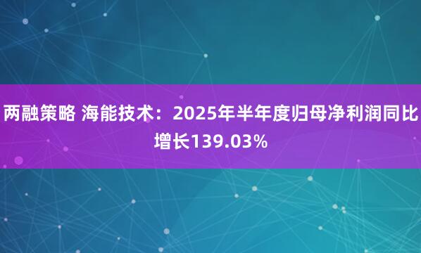 两融策略 海能技术：2025年半年度归母净利润同比增长139.03%
