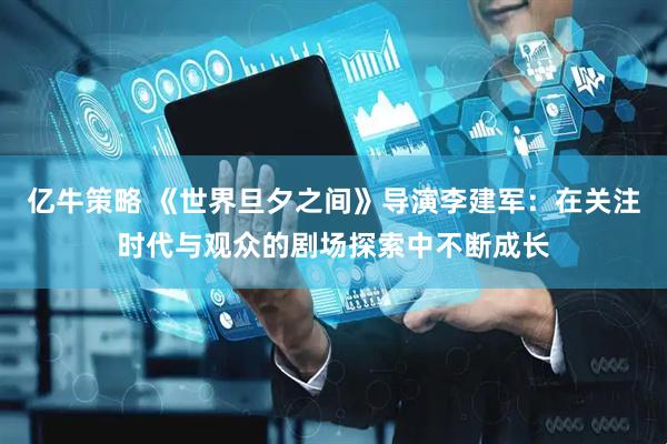 亿牛策略 《世界旦夕之间》导演李建军：在关注时代与观众的剧场探索中不断成长