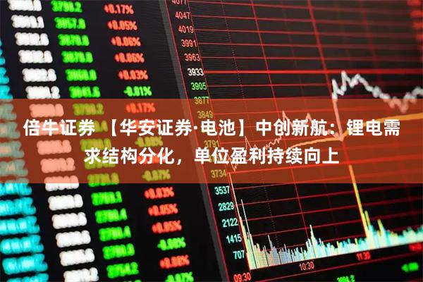 倍牛证券 【华安证券·电池】中创新航：锂电需求结构分化，单位盈利持续向上