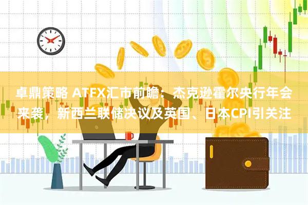 卓鼎策略 ATFX汇市前瞻：杰克逊霍尔央行年会来袭，新西兰联储决议及英国、日本CPI引关注