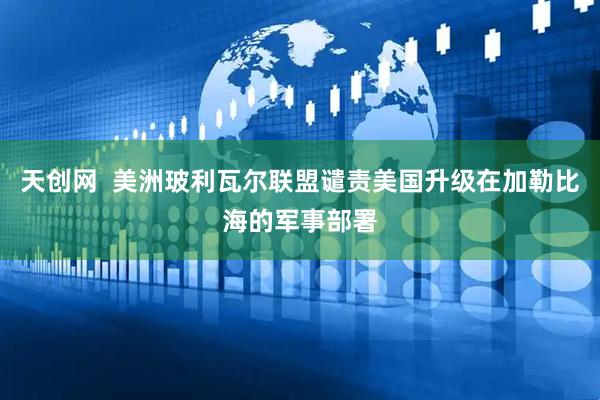 天创网  美洲玻利瓦尔联盟谴责美国升级在加勒比海的军事部署
