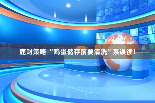 鹿财策略 “鸡蛋储存前要清洗”系误读！