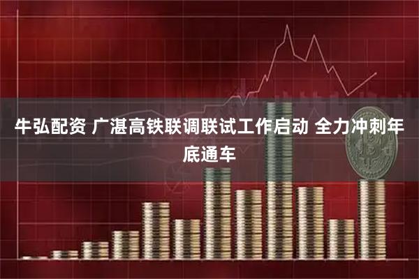 牛弘配资 广湛高铁联调联试工作启动 全力冲刺年底通车