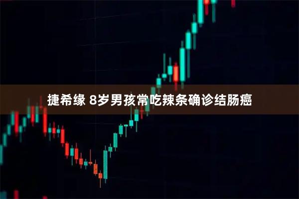 捷希缘 8岁男孩常吃辣条确诊结肠癌