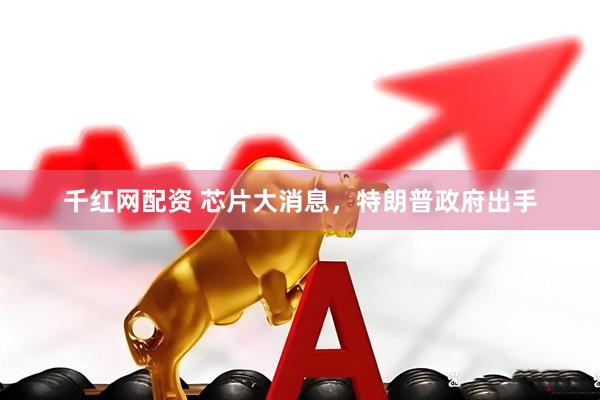 千红网配资 芯片大消息，特朗普政府出手