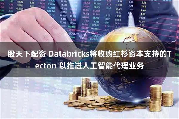 股天下配资 Databricks将收购红杉资本支持的Tecton 以推进人工智能代理业务