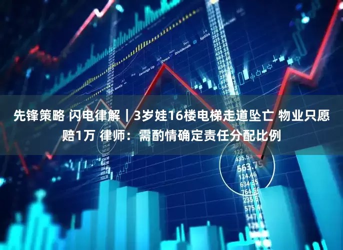 先锋策略 闪电律解｜3岁娃16楼电梯走道坠亡 物业只愿赔1万 律师：需酌情确定责任分配比例