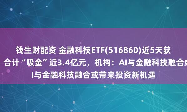 钱生财配资 金融科技ETF(516860)近5天获连续资金净流入，合计“吸金”近3.4亿元，机构：AI与金融科技融合或带来投资新机遇