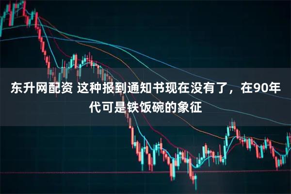 东升网配资 这种报到通知书现在没有了，在90年代可是铁饭碗的象征