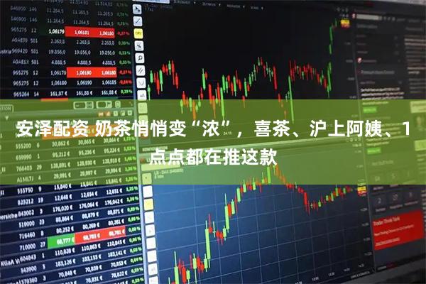 安泽配资 奶茶悄悄变“浓”，喜茶、沪上阿姨、1点点都在推这款