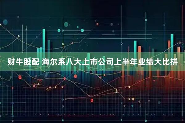 财牛股配 海尔系八大上市公司上半年业绩大比拼