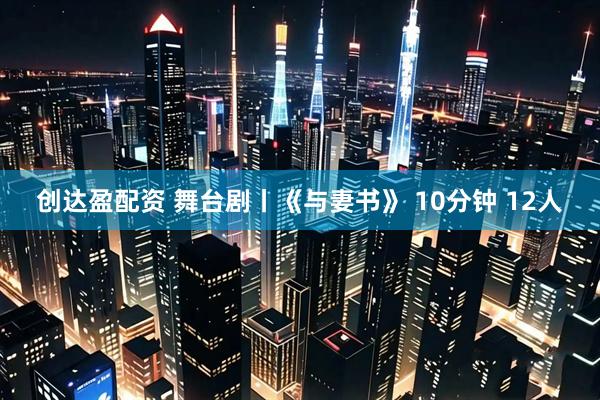 创达盈配资 舞台剧丨《与妻书》 10分钟 12人