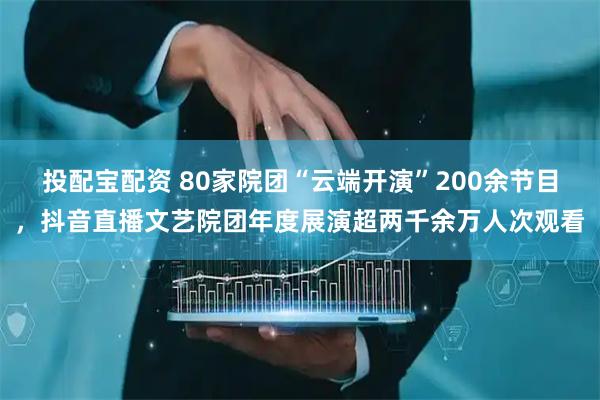 投配宝配资 80家院团“云端开演”200余节目，抖音直播文艺院团年度展演超两千余万人次观看