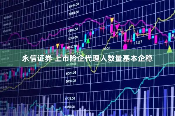 永信证券 上市险企代理人数量基本企稳