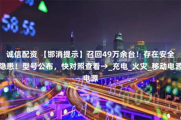 诚信配资 【邯消提示】召回49万余台！存在安全隐患！型号公布，快对照查看→_充电_火灾_移动电源