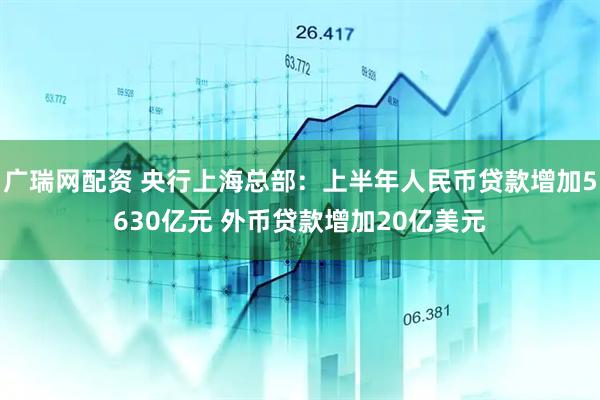 广瑞网配资 央行上海总部:上半年人民币贷款增加5630亿元 外币贷款增加20亿美元