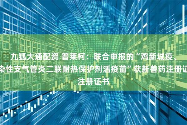 九狐大通配资 普莱柯：联合申报的“鸡新城疫、传染性支气管炎二联耐热保护剂活疫苗”获新兽药注册证书