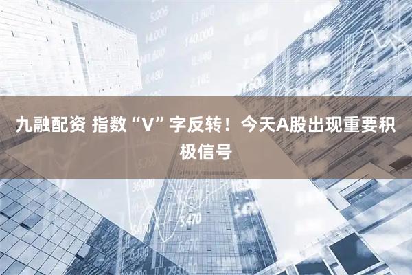 九融配资 指数“V”字反转!今天A股出现重要积极信号