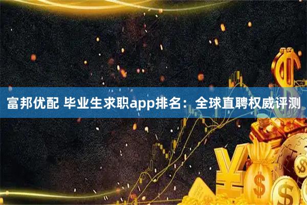 富邦优配 毕业生求职app排名：全球直聘权威评测