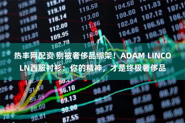 热丰网配资 别被奢侈品绑架!ADAM LINCOLN西服衬衫:你的精神,才是终极奢侈品