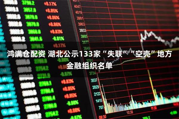 鸿满仓配资 湖北公示133家“失联”“空壳”地方金融组织名单