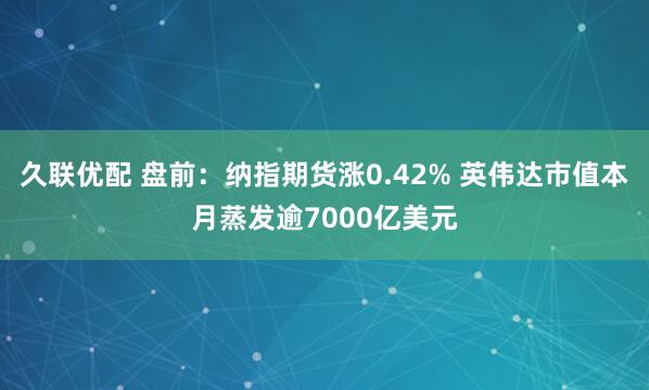 久联优配 盘前：纳指期货涨0.42% 英伟达市值本月蒸发逾7000亿美元