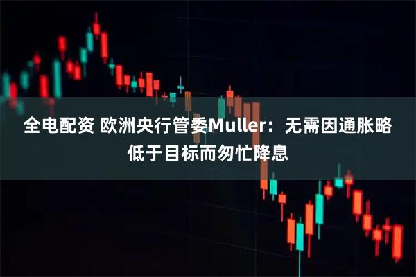 全电配资 欧洲央行管委Muller：无需因通胀略低于目标而匆忙降息