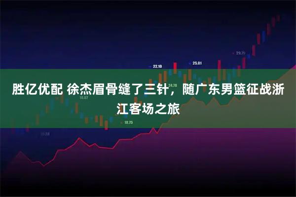 胜亿优配 徐杰眉骨缝了三针,随广东男篮征战浙江客场之旅