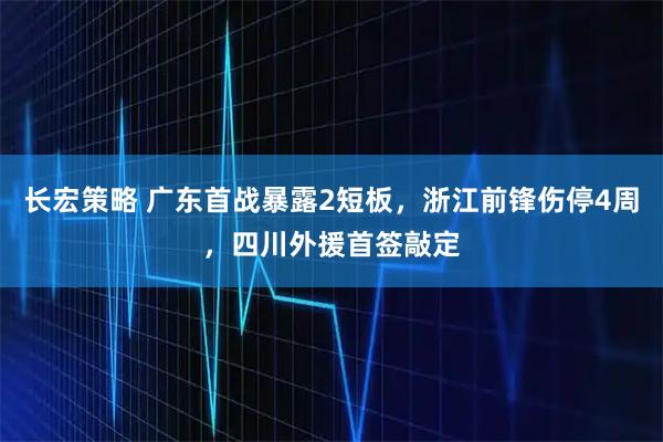 长宏策略 广东首战暴露2短板，浙江前锋伤停4周，四川外援首签敲定