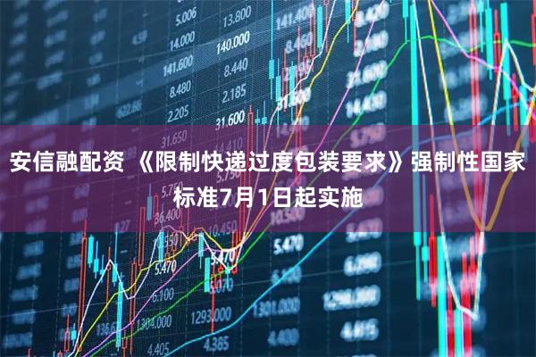 安信融配资 《限制快递过度包装要求》强制性国家标准7月1日起实施