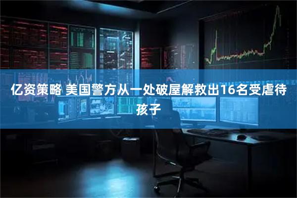 亿资策略 美国警方从一处破屋解救出16名受虐待孩子
