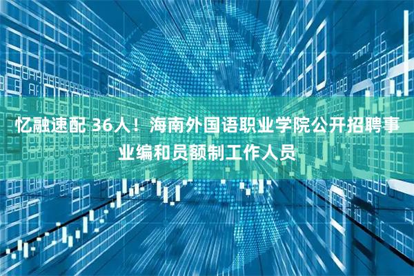 忆融速配 36人!海南外国语职业学院公开招聘事业编和员额制工作人员