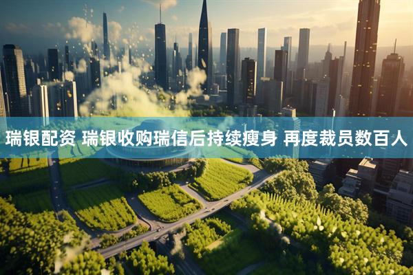 瑞银配资 瑞银收购瑞信后持续瘦身 再度裁员数百人