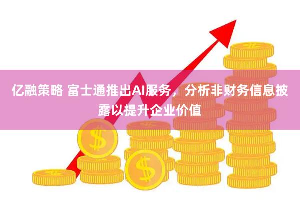 亿融策略 富士通推出AI服务，分析非财务信息披露以提升企业价值