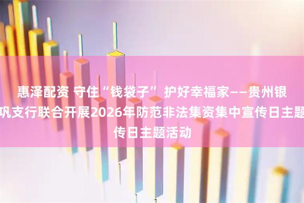 惠泽配资 守住“钱袋子” 护好幸福家——贵州银行岑巩支行联合开展2026年防范非法集资集中宣传日主题活动